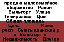 продаю малосемейное общежитие › Район ­ Выльгорт › Улица ­ Тимирязева › Дом ­ 38 › Общая площадь ­ 18 › Цена ­ 680 000 - Коми респ., Сыктывдинский р-н, Выльгорт с. Недвижимость » Другое   